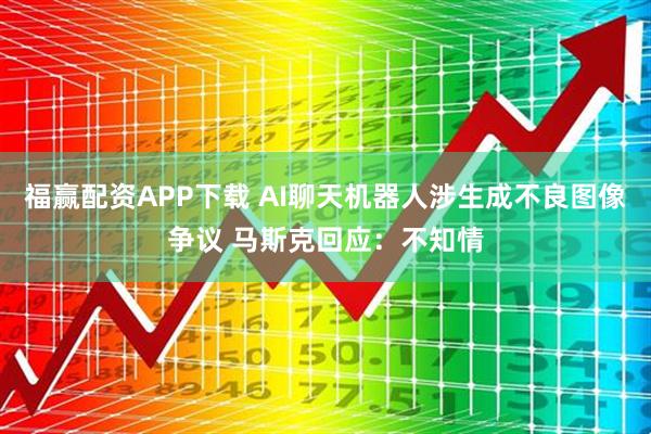 福赢配资APP下载 AI聊天机器人涉生成不良图像争议 马斯克回应：不知情