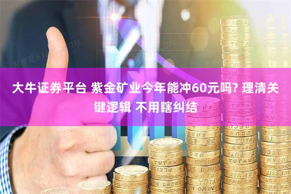 大牛证券平台 紫金矿业今年能冲60元吗? 理清关键逻辑 不用瞎纠结