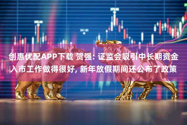 创惠优配APP下载 贺强: 证监会吸引中长期资金入市工作做得很好, 新年放假期间还公布了政策