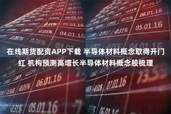 在线期货配资APP下载 半导体材料概念取得开门红 机构预测高增长半导体材料概念股梳理