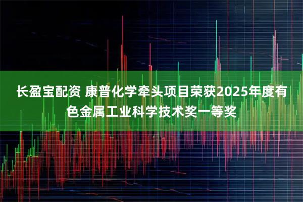 长盈宝配资 康普化学牵头项目荣获2025年度有色金属工业科学技术奖一等奖