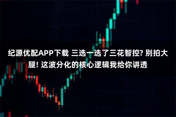 纪源优配APP下载 三选一选了三花智控? 别拍大腿! 这波分化的核心逻辑我给你讲透