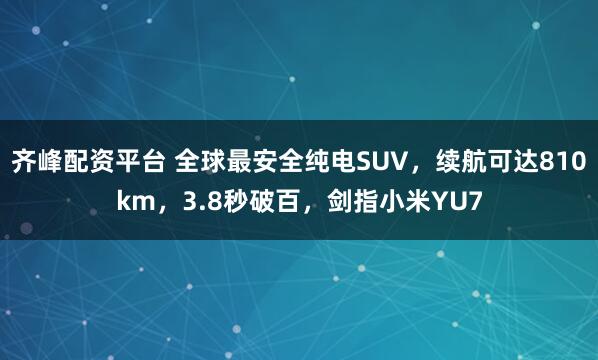 齐峰配资平台 全球最安全纯电SUV，续航可达810km，3.8秒破百，剑指小米YU7