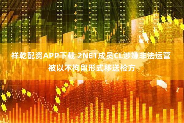 祥乾配资APP下载 2NE1成员CL涉嫌非法运营 被以不拘留形式移送检方