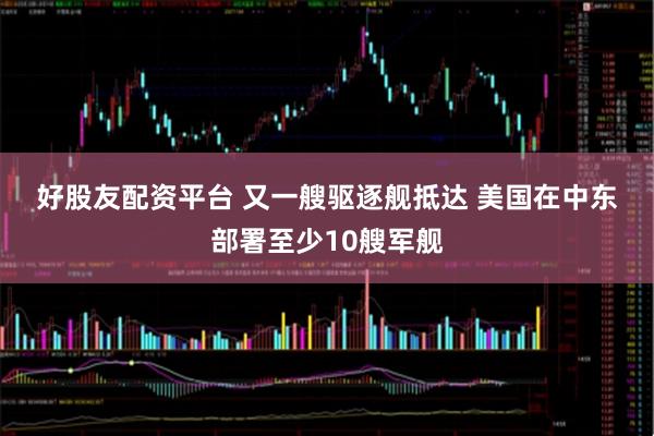 好股友配资平台 又一艘驱逐舰抵达 美国在中东部署至少10艘军舰