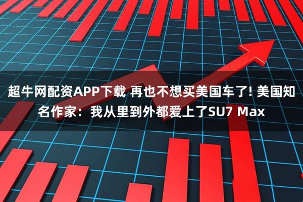 超牛网配资APP下载 再也不想买美国车了! 美国知名作家：我从里到外都爱上了SU7 Max