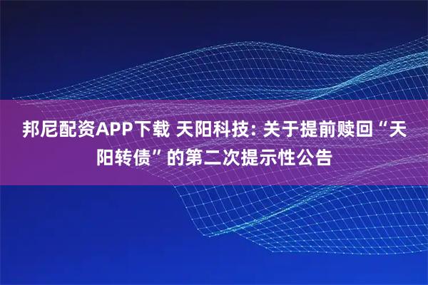 邦尼配资APP下载 天阳科技: 关于提前赎回“天阳转债”的第二次提示性公告