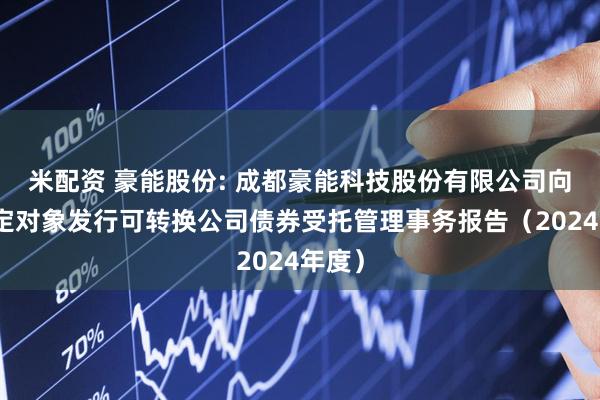米配资 豪能股份: 成都豪能科技股份有限公司向不特定对象发行可转换公司债券受托管理事务报告（2024年度）