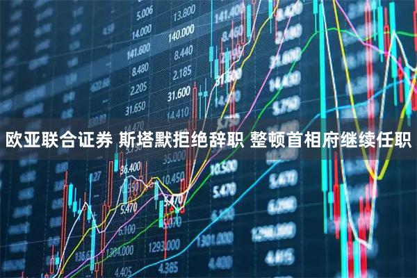 欧亚联合证券 斯塔默拒绝辞职 整顿首相府继续任职