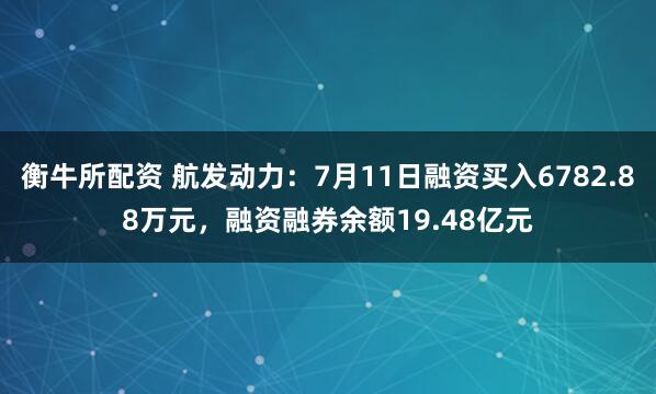 衡牛所配资 航发动力：7月11日融资买入6782.88万元，融资融券余额19.48亿元