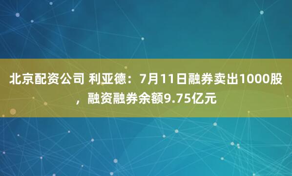 北京配资公司 利亚德：7月11日融券卖出1000股，融资融券余额9.75亿元