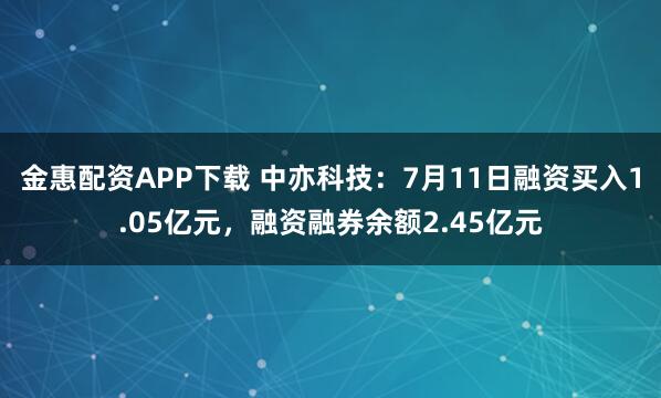 金惠配资APP下载 中亦科技：7月11日融资买入1.05亿元，融资融券余额2.45亿元