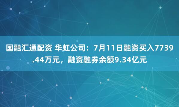 国融汇通配资 华虹公司：7月11日融资买入7739.44万元，融资融券余额9.34亿元