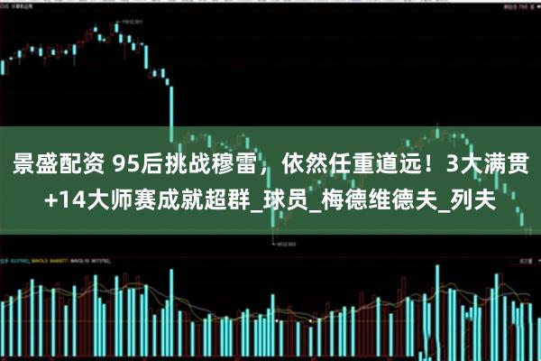 景盛配资 95后挑战穆雷，依然任重道远！3大满贯+14大师赛成就超群_球员_梅德维德夫_列夫