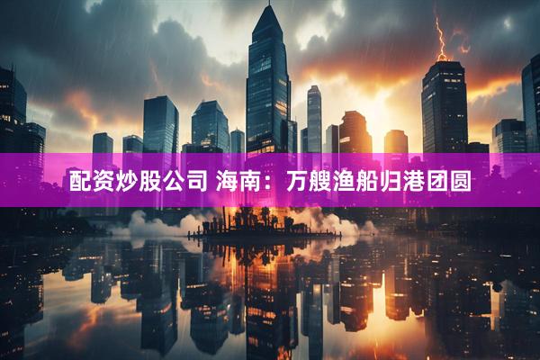 配资炒股公司 海南：万艘渔船归港团圆
