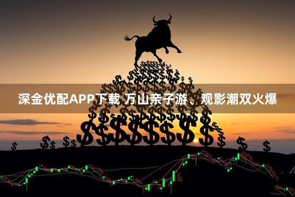 深金优配APP下载 万山亲子游、观影潮双火爆