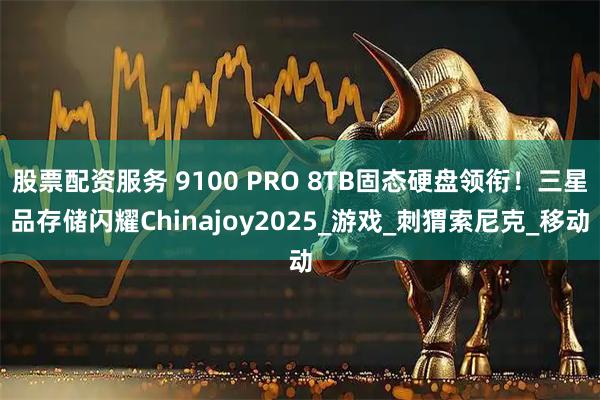 股票配资服务 9100 PRO 8TB固态硬盘领衔！三星品存储闪耀Chinajoy2025_游戏_刺猬索尼克_移动