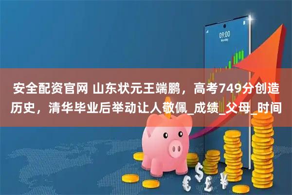 安全配资官网 山东状元王端鹏，高考749分创造历史，清华毕业后举动让人敬佩_成绩_父母_时间