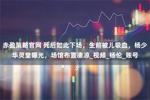 赤盈策略官网 死后如此下场，生前被儿吸血，杨少华灵堂曝光，场馆布置凄凉_视频_杨伦_账号