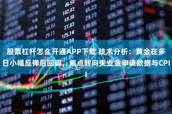 股票杠杆怎么开通APP下载 技术分析：黄金在多日小幅反弹后回调，焦点转向失业金申请数据与CPI