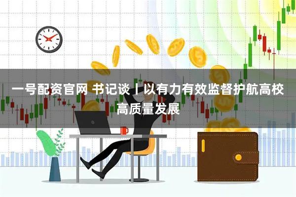一号配资官网 书记谈丨以有力有效监督护航高校高质量发展