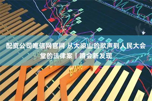 配资公司唯信网官网 从大凉山的歌声到人民大会堂的法律案丨蹲会新发现