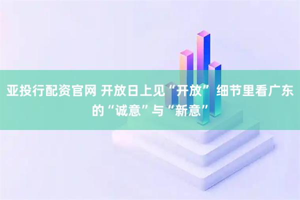 亚投行配资官网 开放日上见“开放” 细节里看广东的“诚意”与“新意”