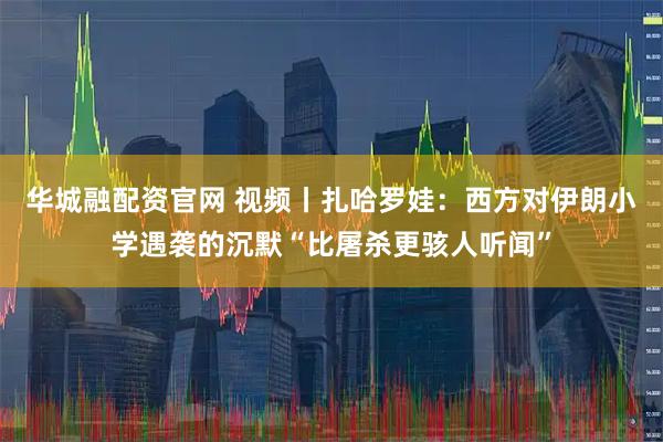 华城融配资官网 视频丨扎哈罗娃：西方对伊朗小学遇袭的沉默“比屠杀更骇人听闻”