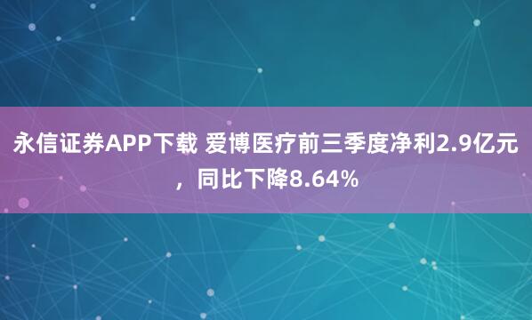 永信证券APP下载 爱博医疗前三季度净利2.9亿元,同比下降8.64%