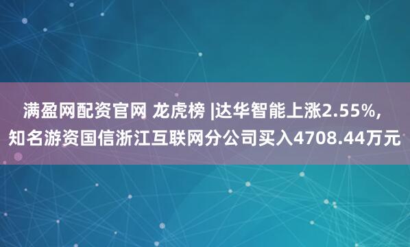 满盈网配资官网 龙虎榜 |达华智能上涨2.55%, 知名游资国信浙江互联网分公司买入4708.44万元
