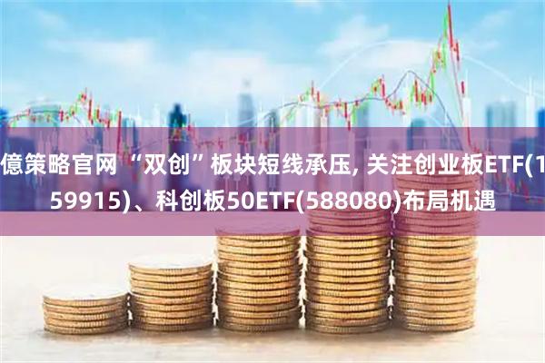 億策略官网 “双创”板块短线承压, 关注创业板ETF(159915)、科创板50ETF(588080)布局机遇