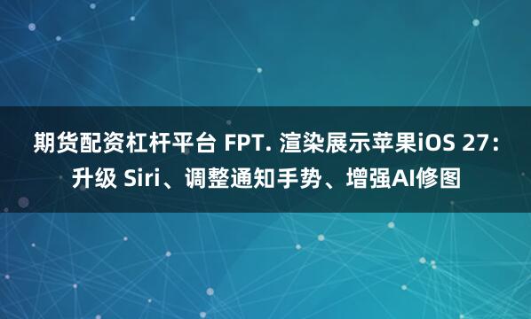 期货配资杠杆平台 FPT. 渲染展示苹果iOS 27：升级 Siri、调整通知手势、增强AI修图