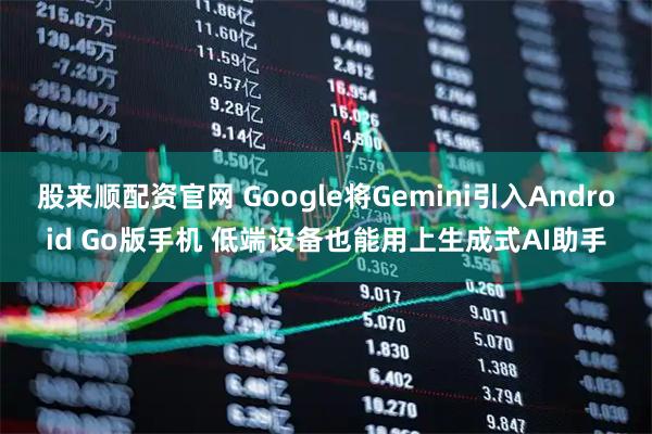 股来顺配资官网 Google将Gemini引入Android Go版手机 低端设备也能用上生成式AI助手