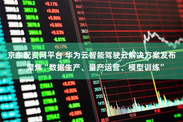 京东配资网平台 华为云智能驾驶云解决方案发布，聚焦“数据生产、量产运营、模型训练”
