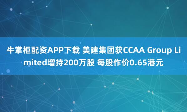 牛掌柜配资APP下载 美建集团获CCAA Group Limited增持200万股 每股作价0.65港元