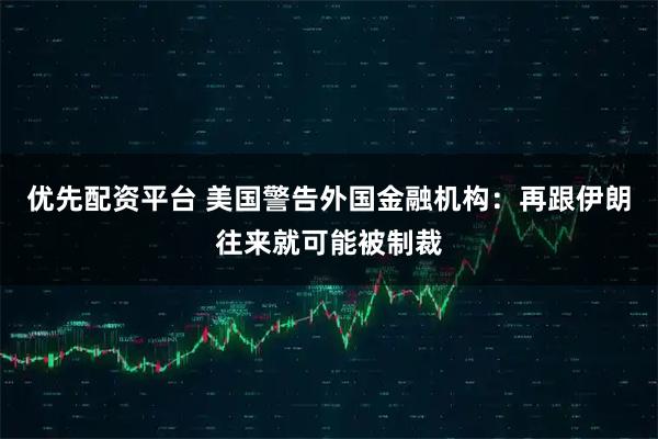 优先配资平台 美国警告外国金融机构：再跟伊朗往来就可能被制裁