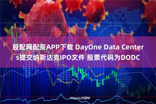 股配网配资APP下载 DayOne Data Centers提交纳斯达克IPO文件 股票代码为DODC