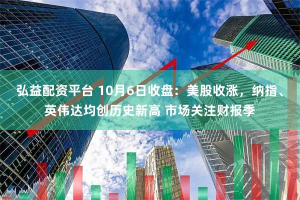 弘益配资平台 10月6日收盘：美股收涨，纳指、英伟达均创历史新高 市场关注财报季