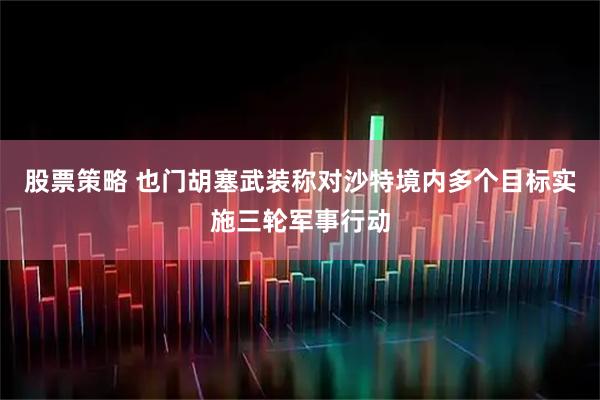 股票策略 也门胡塞武装称对沙特境内多个目标实施三轮军事行动